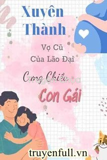 Xuyên Thành Vợ Cũ Của Lão Đại Cưng Chiều Con Gái